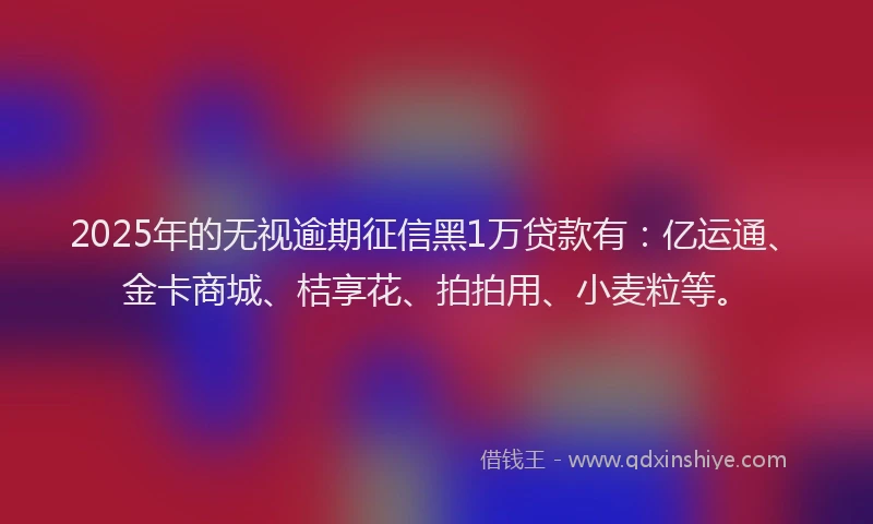2025年的无视逾期征信黑1万贷款有：亿运通、金卡商城、桔享花、拍拍用、小麦粒等。