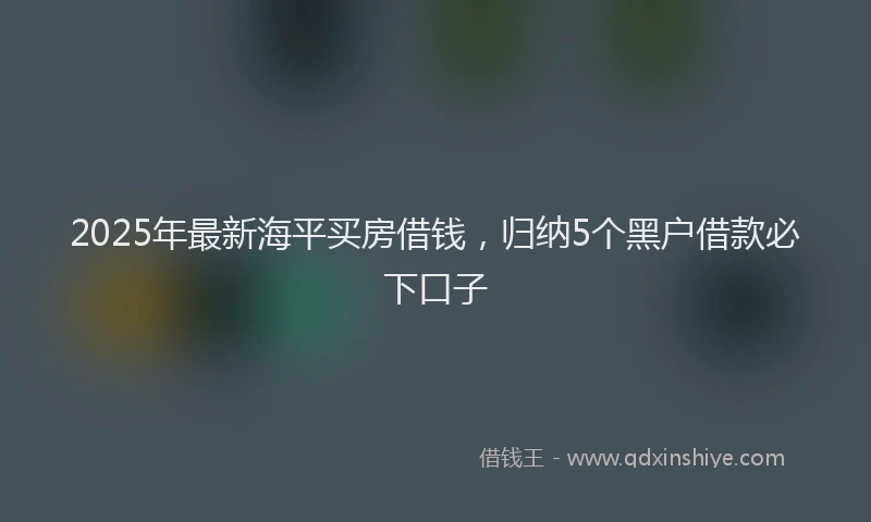 2025年最新海平买房借钱，归纳5个黑户借款必下口子