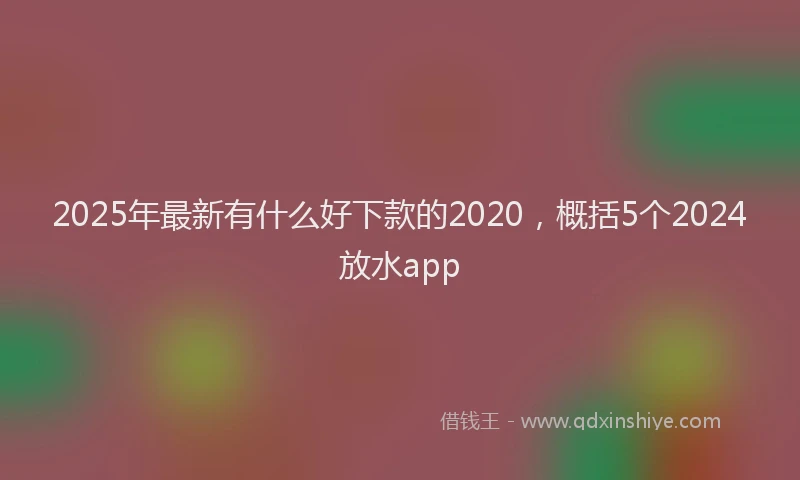 2025年最新有什么好下款的2020，概括5个2024放水app