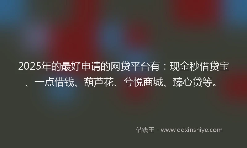 2025年的最好申请的网贷平台有：现金秒借贷宝、一点借钱、葫芦花、兮悦商城、臻心贷等。