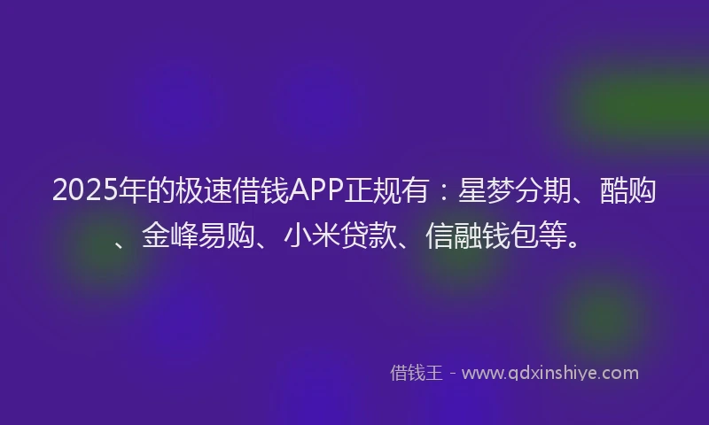 2025年的极速借钱APP正规有：星梦分期、酷购、金峰易购、小米贷款、信融钱包等。
