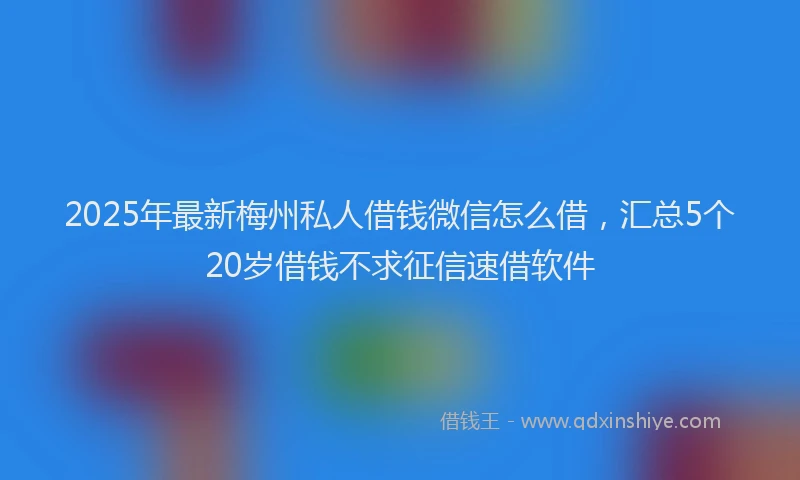 2025年最新梅州私人借钱微信怎么借，汇总5个20岁借钱不求征信速借软件