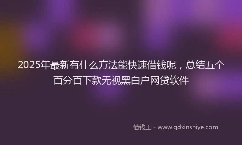 2025年最新有什么方法能快速借钱呢，总结五个百分百下款无视黑白户网贷软件