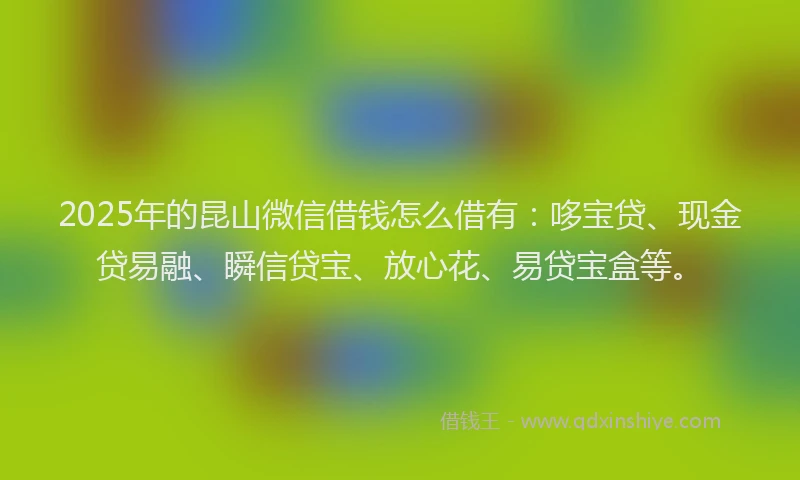 2025年的昆山微信借钱怎么借有：哆宝贷、现金贷易融、瞬信贷宝、放心花、易贷宝盒等。