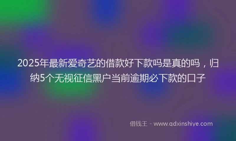 2025年最新爱奇艺的借款好下款吗是真的吗，归纳5个无视征信黑户当前逾期必下款的口子