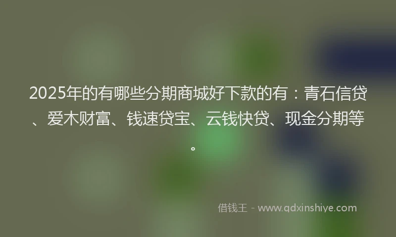 2025年的有哪些分期商城好下款的有：青石信贷、爱木财富、钱速贷宝、云钱快贷、现金分期等。