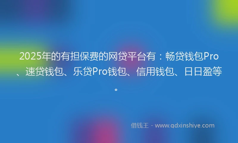 2025年的有担保费的网贷平台有：畅贷钱包Pro、速贷钱包、乐贷Pro钱包、信用钱包、日日盈等。