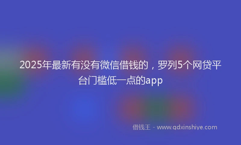 2025年最新有没有微信借钱的，罗列5个网贷平台门槛低一点的app