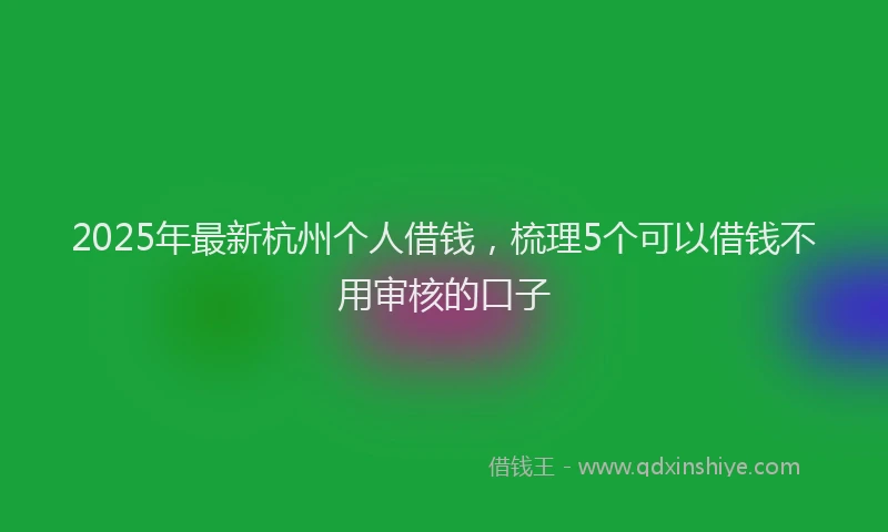 2025年最新杭州个人借钱，梳理5个可以借钱不用审核的口子