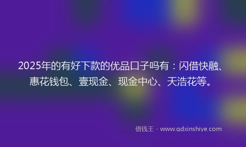2025年的有好下款的优品口子吗有：闪借快融、惠花钱包、壹现金、现金中心、天浩花等。