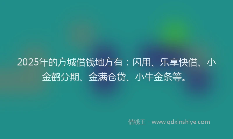 2025年的方城借钱地方有：闪用、乐享快借、小金鹤分期、金满仓贷、小牛金条等。