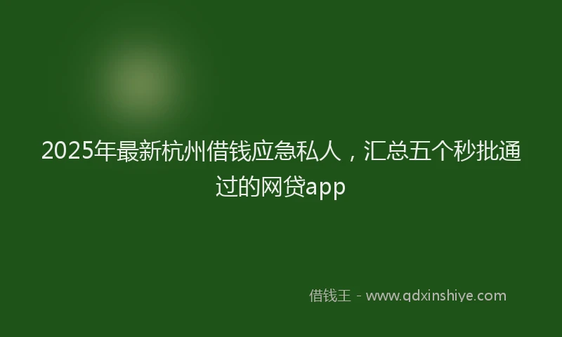 2025年最新杭州借钱应急私人，汇总五个秒批通过的网贷app