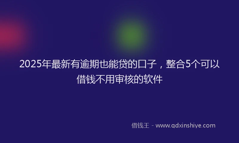 2025年最新有逾期也能贷的口子，整合5个可以借钱不用审核的软件