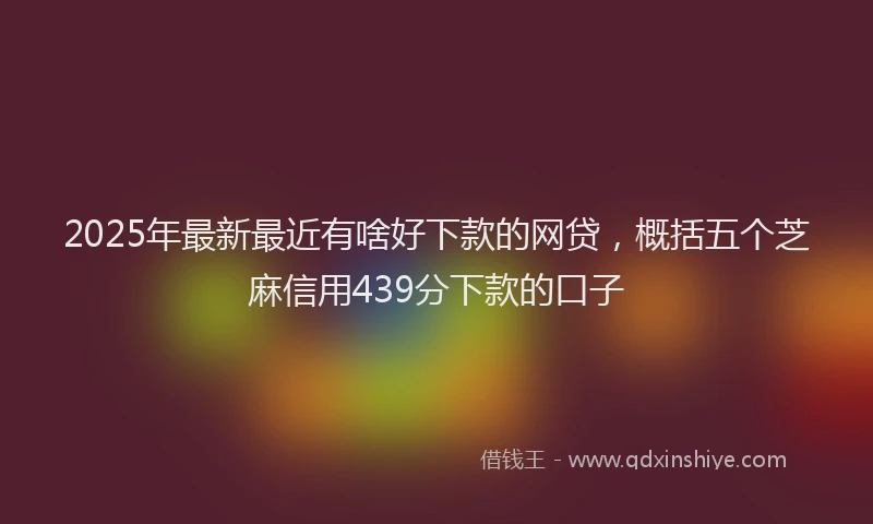 2025年最新最近有啥好下款的网贷，概括五个芝麻信用439分下款的口子