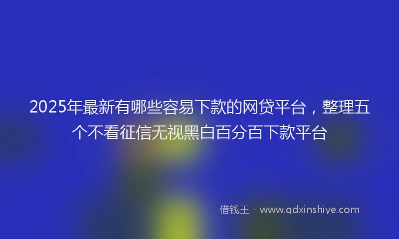 2025年最新有哪些容易下款的网贷平台，整理五个不看征信无视黑白百分百下款平台