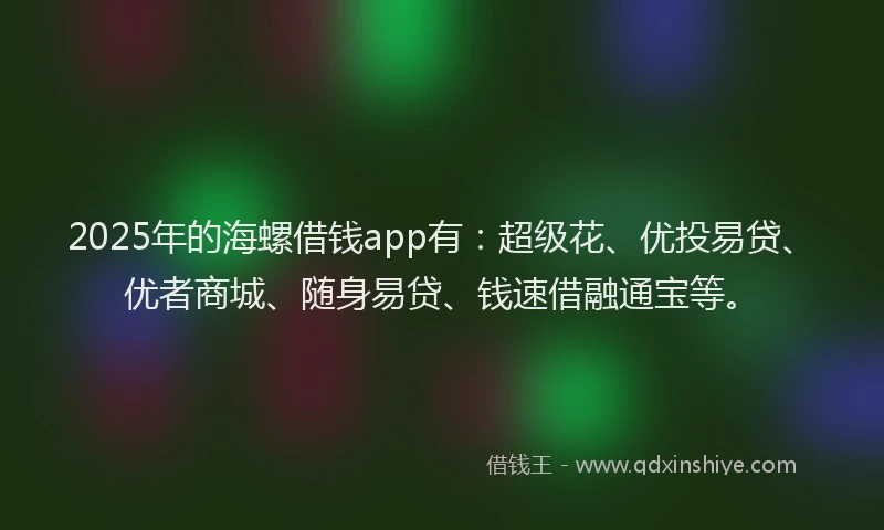 2025年的海螺借钱app有：超级花、优投易贷、优者商城、随身易贷、钱速借融通宝等。