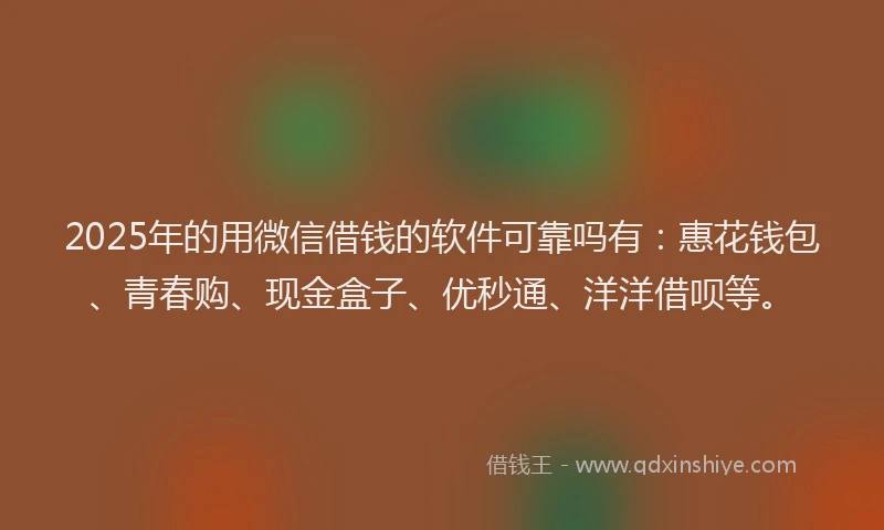 2025年的用微信借钱的软件可靠吗有：惠花钱包、青春购、现金盒子、优秒通、洋洋借呗等。