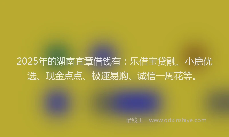 2025年的湖南宜章借钱有：乐借宝贷融、小鹿优选、现金点点、极速易购、诚信一周花等。