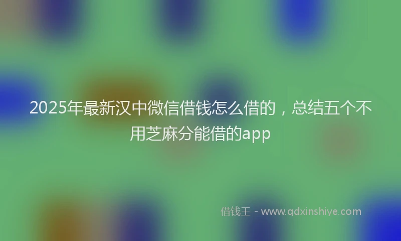 2025年最新汉中微信借钱怎么借的，总结五个不用芝麻分能借的app