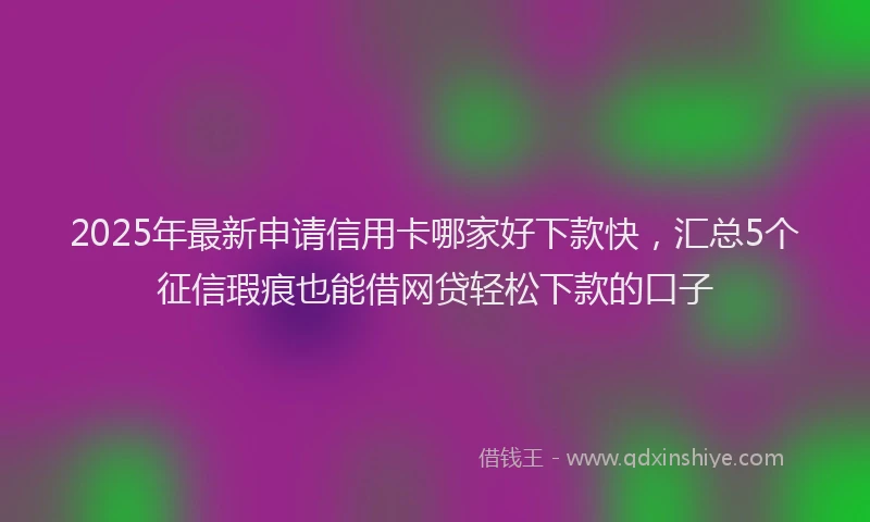 2025年最新申请信用卡哪家好下款快，汇总5个征信瑕疵也能借网贷轻松下款的口子