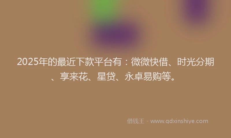 2025年的最近下款平台有：微微快借、时光分期、享来花、星贷、永卓易购等。