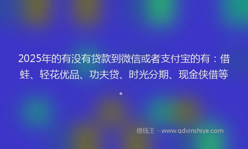 2025年的有没有贷款到微信或者支付宝的有：借蛙、轻花优品、功夫贷、时光分期、现金侠借等。