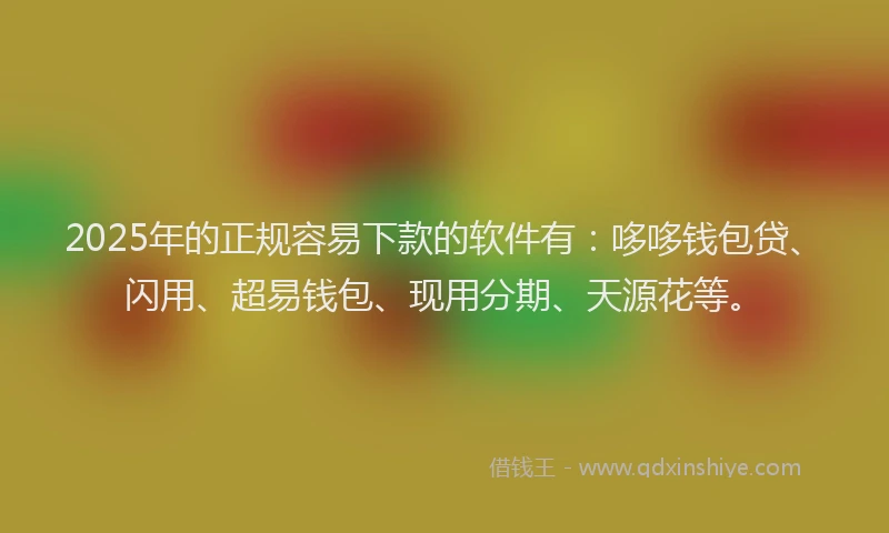 2025年的正规容易下款的软件有：哆哆钱包贷、闪用、超易钱包、现用分期、天源花等。