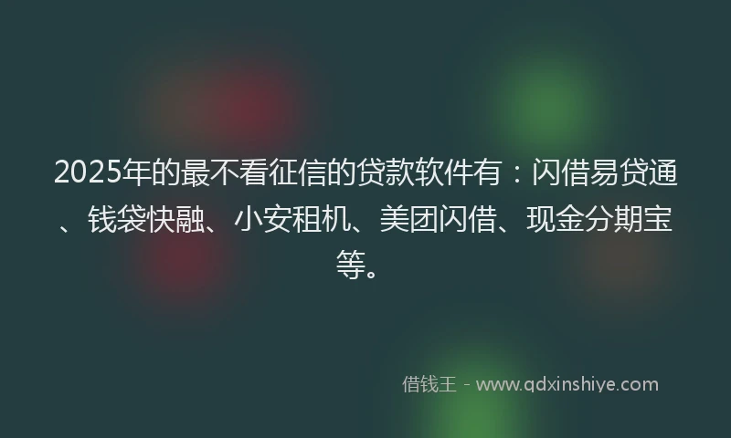2025年的最不看征信的贷款软件有：闪借易贷通、钱袋快融、小安租机、美团闪借、现金分期宝等。