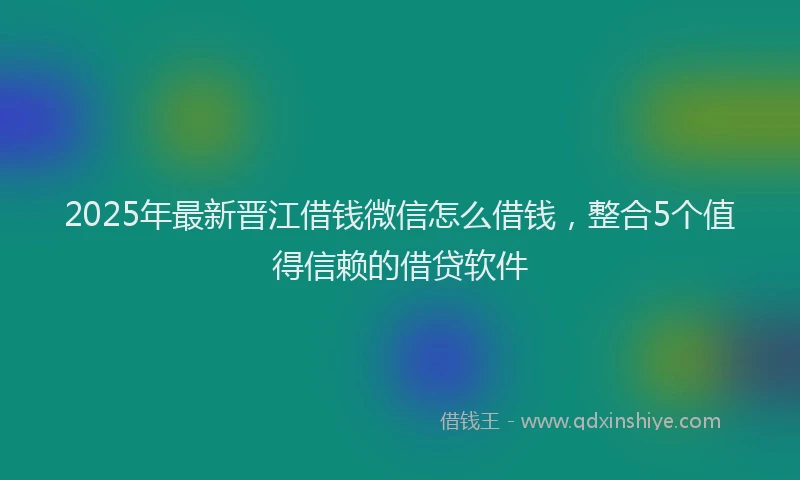 2025年最新晋江借钱微信怎么借钱，整合5个值得信赖的借贷软件