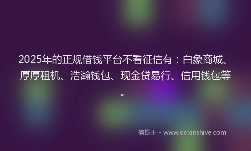 2025年的正规借钱平台不看征信有：白象商城、厚厚租机、浩瀚钱包、现金贷易行、信用钱包等。