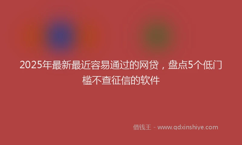 2025年最新最近容易通过的网贷，盘点5个低门槛不查征信的软件