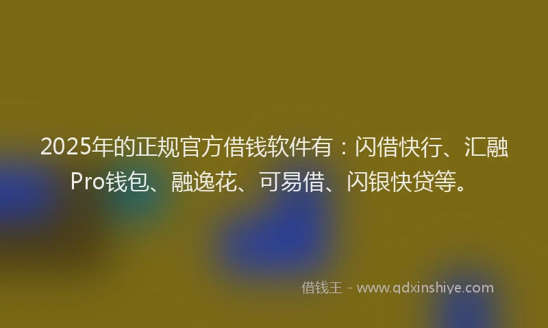2025年的正规官方借钱软件有：闪借快行、汇融Pro钱包、融逸花、可易借、闪银快贷等。
