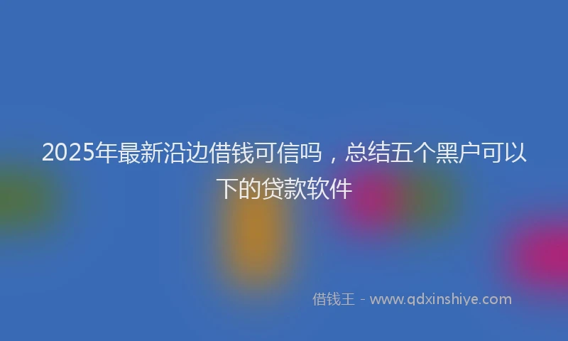 2025年最新沿边借钱可信吗，总结五个黑户可以下的贷款软件