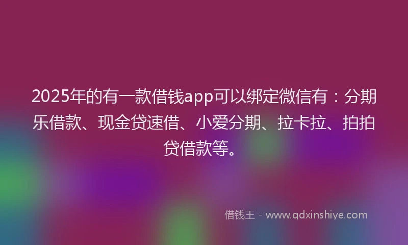 2025年的有一款借钱app可以绑定微信有：分期乐借款、现金贷速借、小爱分期、拉卡拉、拍拍贷借款等。
