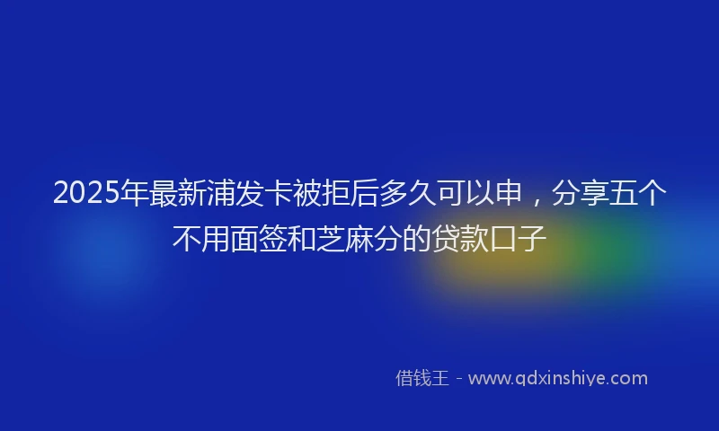 2025年最新浦发卡被拒后多久可以申，分享五个不用面签和芝麻分的贷款口子