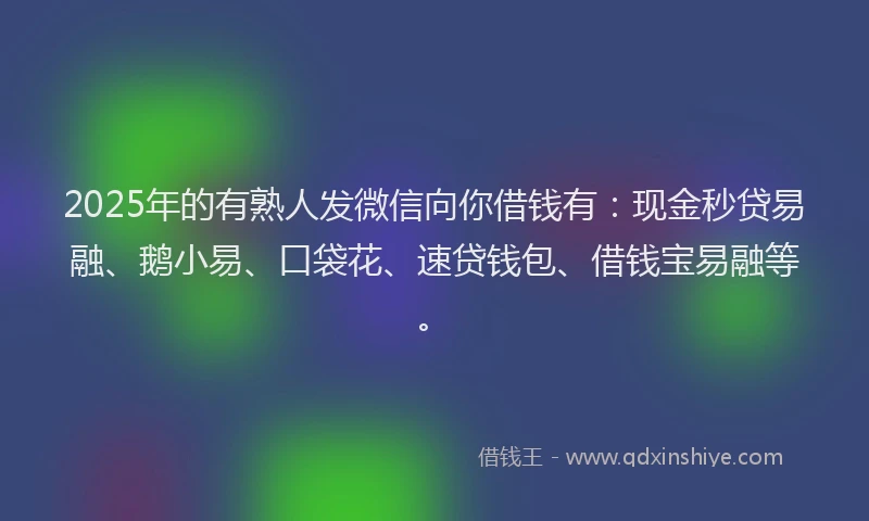 2025年的有熟人发微信向你借钱有：现金秒贷易融、鹅小易、口袋花、速贷钱包、借钱宝易融等。