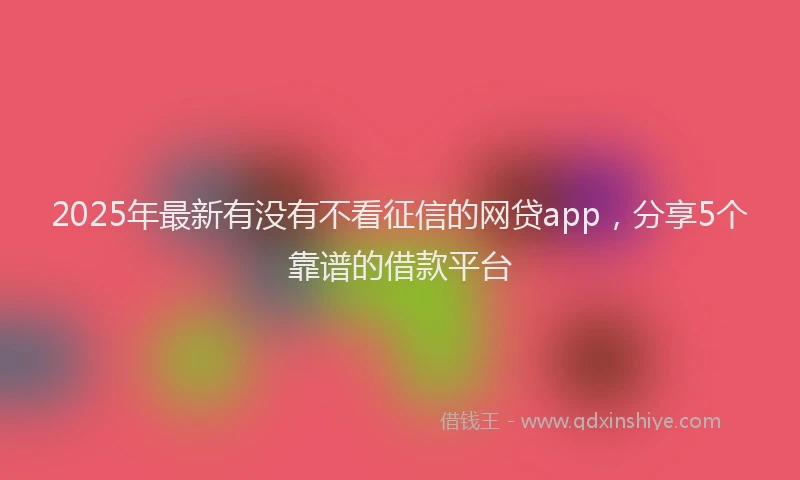 2025年最新有没有不看征信的网贷app，分享5个靠谱的借款平台