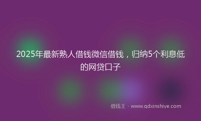 2025年最新熟人借钱微信借钱，归纳5个利息低的网贷口子