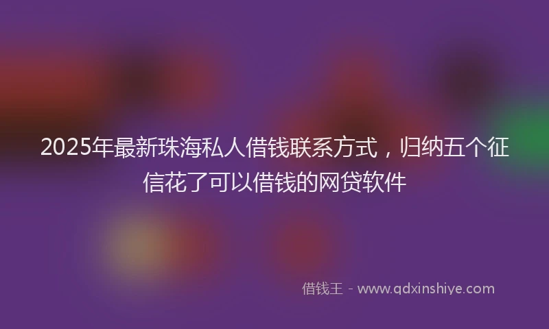 2025年最新珠海私人借钱联系方式，归纳五个征信花了可以借钱的网贷软件