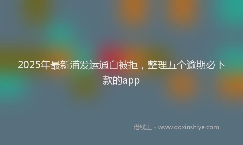 2025年最新浦发运通白被拒，整理五个逾期必下款的app