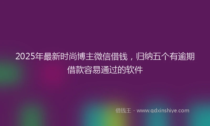 2025年最新时尚博主微信借钱，归纳五个有逾期借款容易通过的软件