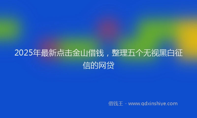2025年最新点击金山借钱，整理五个无视黑白征信的网贷