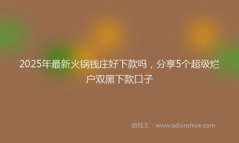 2025年最新火锅钱庄好下款吗，分享5个超级烂户双黑下款口子