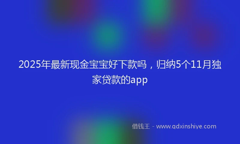 2025年最新现金宝宝好下款吗，归纳5个11月独家贷款的app