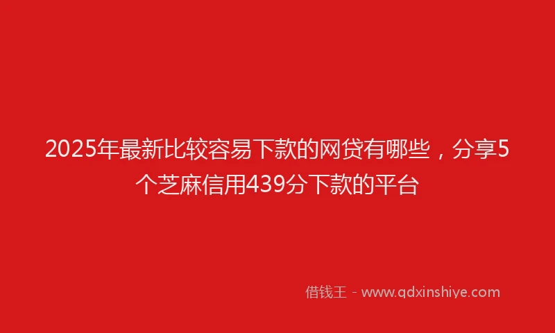 2025年最新比较容易下款的网贷有哪些，分享5个芝麻信用439分下款的平台
