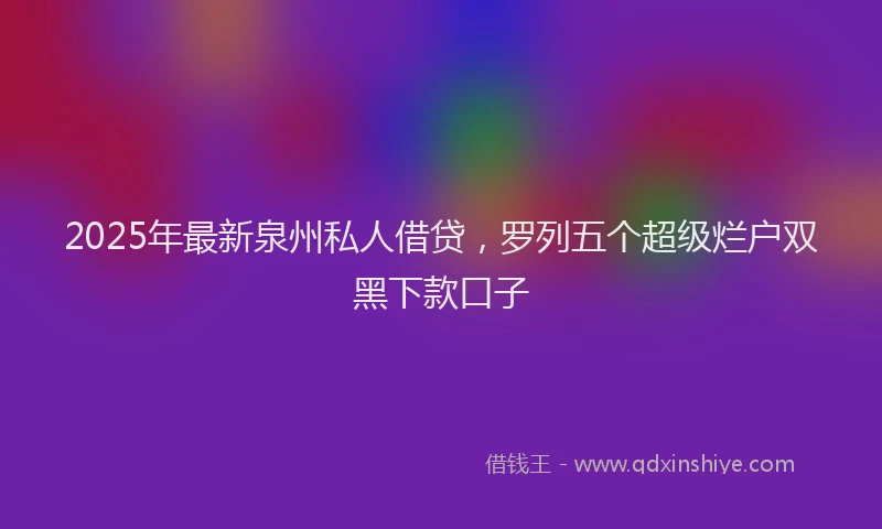 2025年最新泉州私人借贷，罗列五个超级烂户双黑下款口子
