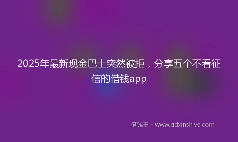 2025年最新现金巴士突然被拒，分享五个不看征信的借钱app