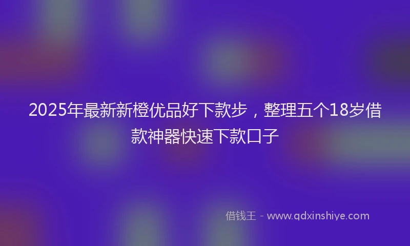 2025年最新新橙优品好下款步，整理五个18岁借款神器快速下款口子