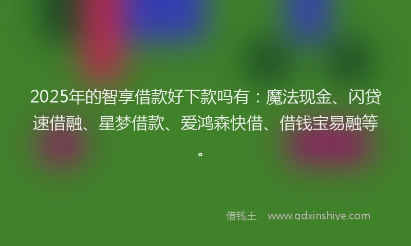 2025年的智享借款好下款吗有：魔法现金、闪贷速借融、星梦借款、爱鸿森快借、借钱宝易融等。