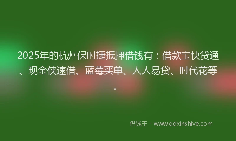2025年的杭州保时捷抵押借钱有：借款宝快贷通、现金侠速借、蓝莓买单、人人易贷、时代花等。